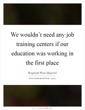 We wouldn’t need any job training centers if our education was working in the first place Picture Quote #1
