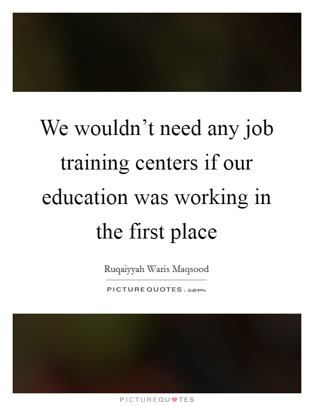 We wouldn't need any job training centers if our education was working in the first place Picture Quote #1
