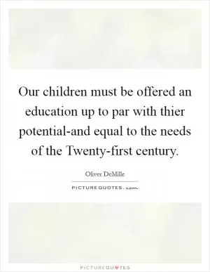 Our children must be offered an education up to par with thier potential-and equal to the needs of the Twenty-first century Picture Quote #1