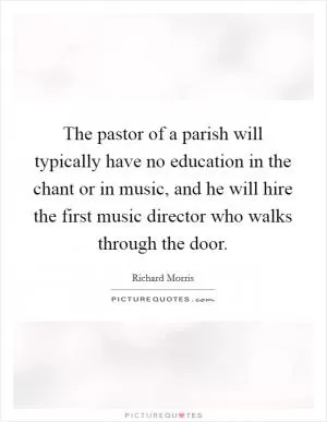 The pastor of a parish will typically have no education in the chant or in music, and he will hire the first music director who walks through the door Picture Quote #1