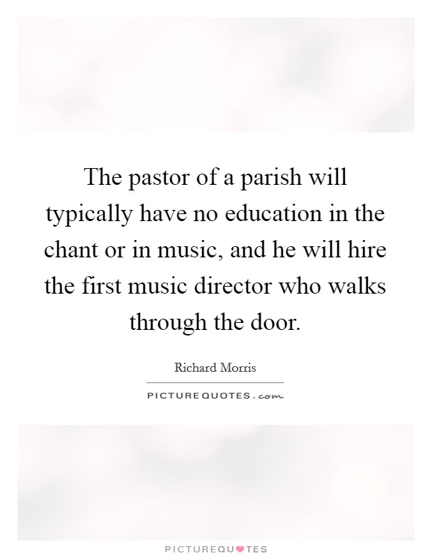The pastor of a parish will typically have no education in the chant or in music, and he will hire the first music director who walks through the door. Picture Quote #1