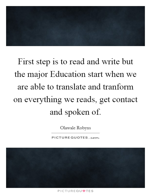 First step is to read and write but the major Education start when we are able to translate and tranform on everything we reads, get contact and spoken of. Picture Quote #1