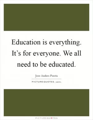 Education is everything. It’s for everyone. We all need to be educated Picture Quote #1
