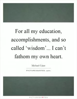 For all my education, accomplishments, and so called ‘wisdom’... I can’t fathom my own heart Picture Quote #1