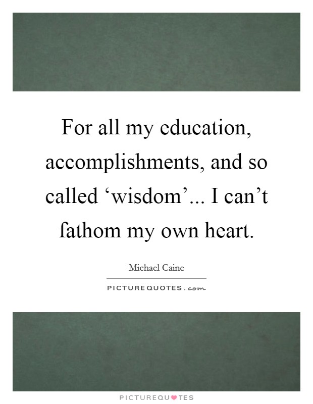 For all my education, accomplishments, and so called ‘wisdom'... I can't fathom my own heart. Picture Quote #1