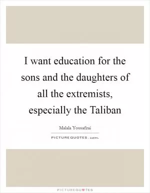 I want education for the sons and the daughters of all the extremists, especially the Taliban Picture Quote #1