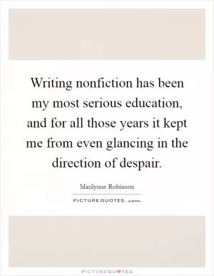 Writing nonfiction has been my most serious education, and for all those years it kept me from even glancing in the direction of despair Picture Quote #1