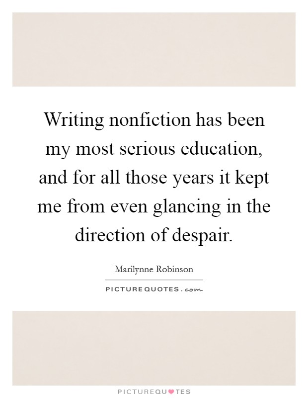 Writing nonfiction has been my most serious education, and for all those years it kept me from even glancing in the direction of despair. Picture Quote #1