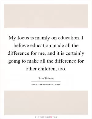 My focus is mainly on education. I believe education made all the difference for me, and it is certainly going to make all the difference for other children, too Picture Quote #1