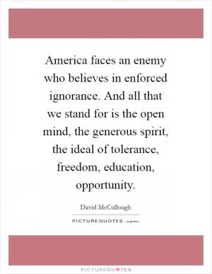 America faces an enemy who believes in enforced ignorance. And all that we stand for is the open mind, the generous spirit, the ideal of tolerance, freedom, education, opportunity Picture Quote #1