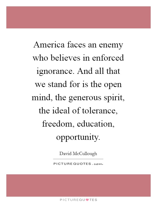 America faces an enemy who believes in enforced ignorance. And all that we stand for is the open mind, the generous spirit, the ideal of tolerance, freedom, education, opportunity. Picture Quote #1