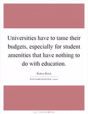 Universities have to tame their budgets, especially for student amenities that have nothing to do with education Picture Quote #1