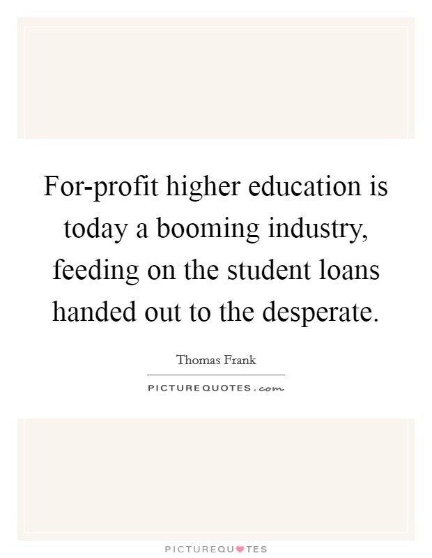 For-profit higher education is today a booming industry, feeding on the student loans handed out to the desperate. Picture Quote #1