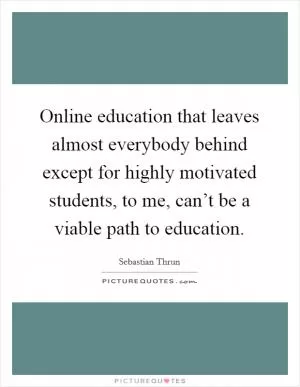 Online education that leaves almost everybody behind except for highly motivated students, to me, can’t be a viable path to education Picture Quote #1