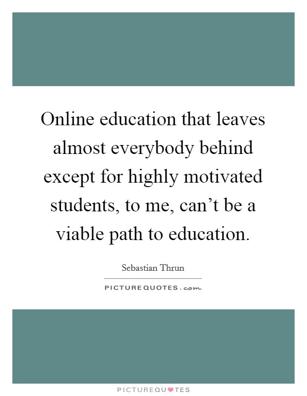 Online education that leaves almost everybody behind except for highly motivated students, to me, can't be a viable path to education. Picture Quote #1