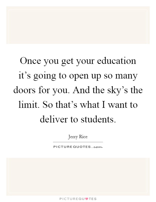 Once you get your education it's going to open up so many doors for you. And the sky's the limit. So that's what I want to deliver to students. Picture Quote #1