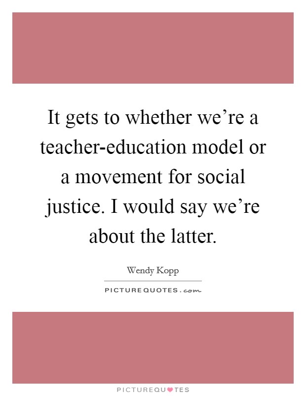It gets to whether we're a teacher-education model or a movement for social justice. I would say we're about the latter. Picture Quote #1