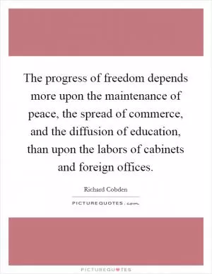 The progress of freedom depends more upon the maintenance of peace, the spread of commerce, and the diffusion of education, than upon the labors of cabinets and foreign offices Picture Quote #1