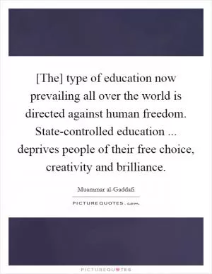 [The] type of education now prevailing all over the world is directed against human freedom. State-controlled education ... deprives people of their free choice, creativity and brilliance Picture Quote #1