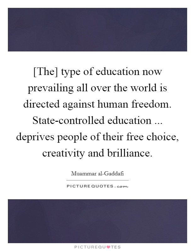 [The] type of education now prevailing all over the world is directed against human freedom. State-controlled education ... deprives people of their free choice, creativity and brilliance. Picture Quote #1