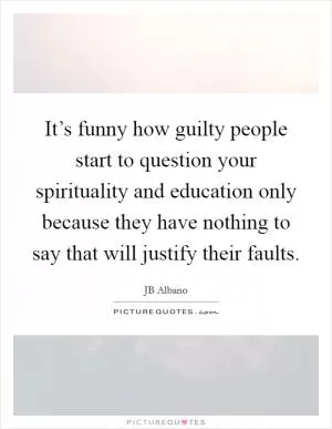 It’s funny how guilty people start to question your spirituality and education only because they have nothing to say that will justify their faults Picture Quote #1