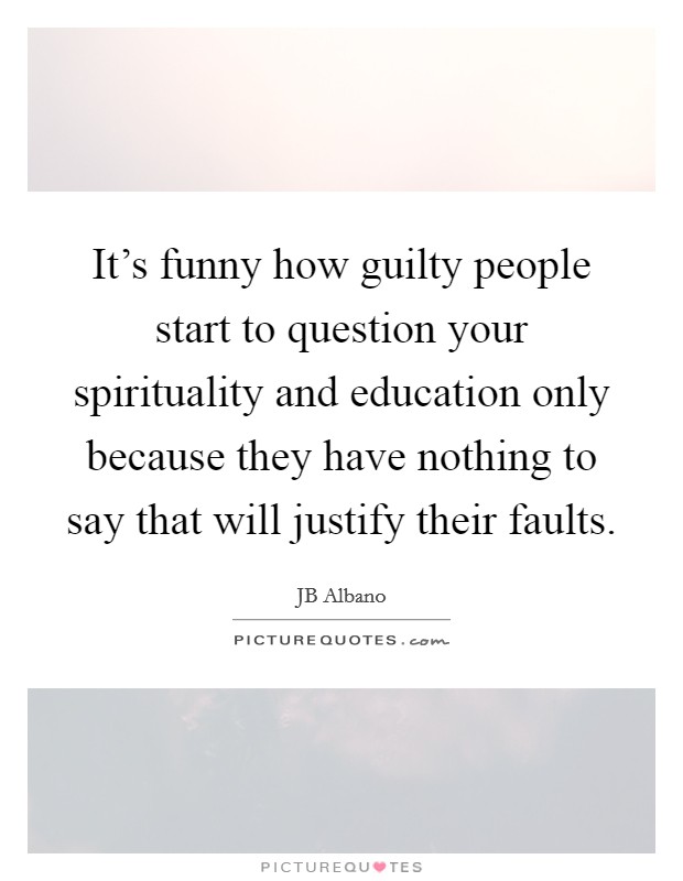 It's funny how guilty people start to question your spirituality and education only because they have nothing to say that will justify their faults. Picture Quote #1