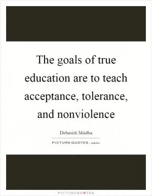 The goals of true education are to teach acceptance, tolerance, and nonviolence Picture Quote #1