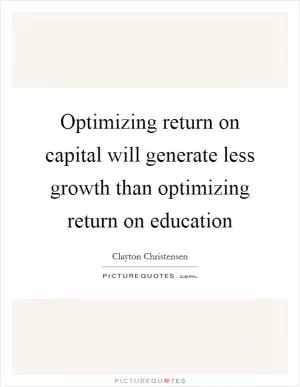 Optimizing return on capital will generate less growth than optimizing return on education Picture Quote #1
