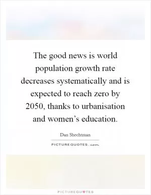 The good news is world population growth rate decreases systematically and is expected to reach zero by 2050, thanks to urbanisation and women’s education Picture Quote #1