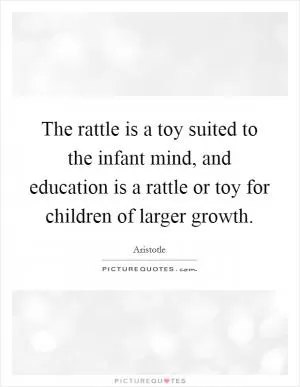 The rattle is a toy suited to the infant mind, and education is a rattle or toy for children of larger growth Picture Quote #1
