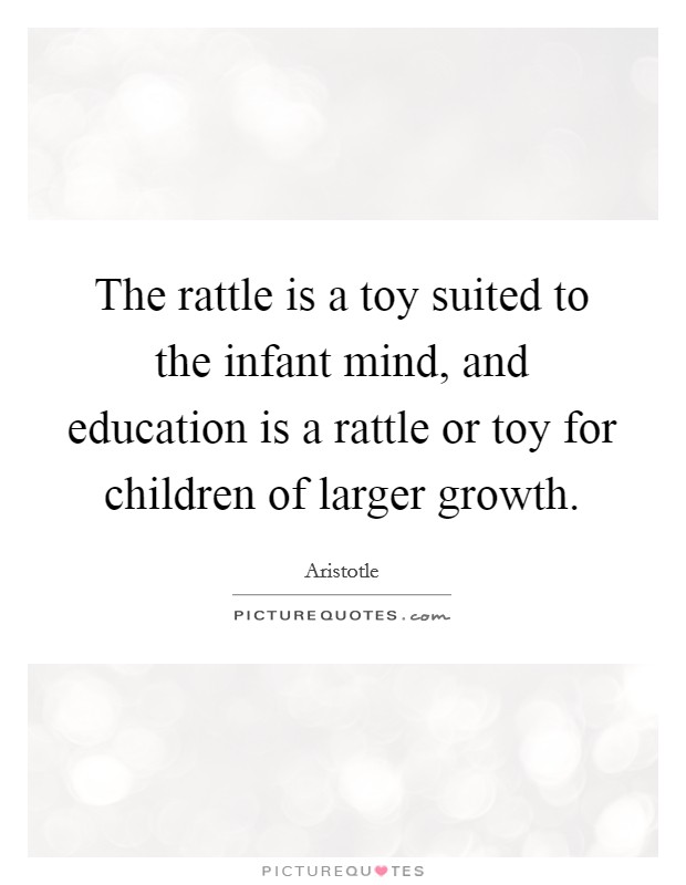 The rattle is a toy suited to the infant mind, and education is a rattle or toy for children of larger growth. Picture Quote #1