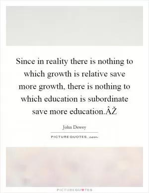 Since in reality there is nothing to which growth is relative save more growth, there is nothing to which education is subordinate save more education.ÂŽ Picture Quote #1
