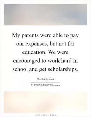 My parents were able to pay our expenses, but not for education. We were encouraged to work hard in school and get scholarships Picture Quote #1