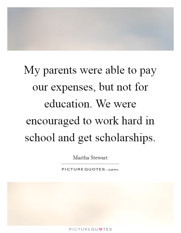 My parents were able to pay our expenses, but not for education. We were encouraged to work hard in school and get scholarships. Picture Quote #1