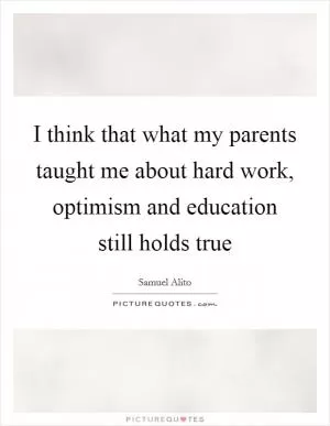 I think that what my parents taught me about hard work, optimism and education still holds true Picture Quote #1