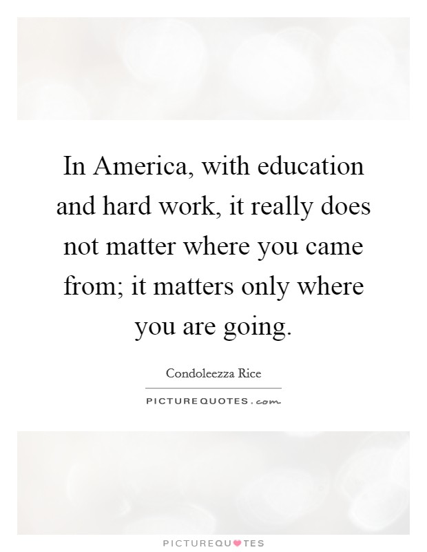 In America, with education and hard work, it really does not matter where you came from; it matters only where you are going. Picture Quote #1