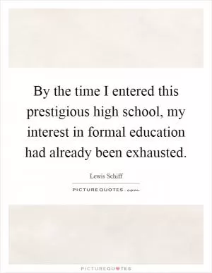 By the time I entered this prestigious high school, my interest in formal education had already been exhausted Picture Quote #1