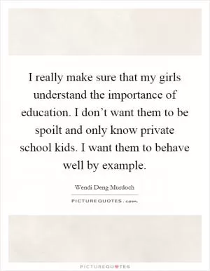 I really make sure that my girls understand the importance of education. I don’t want them to be spoilt and only know private school kids. I want them to behave well by example Picture Quote #1