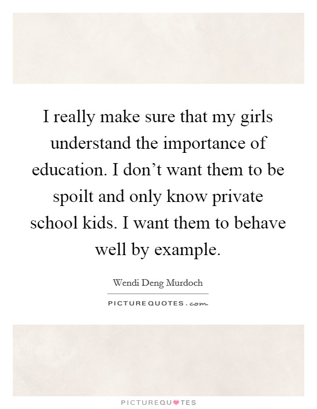 I really make sure that my girls understand the importance of education. I don't want them to be spoilt and only know private school kids. I want them to behave well by example. Picture Quote #1