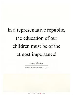 In a representative republic, the education of our children must be of the utmost importance! Picture Quote #1