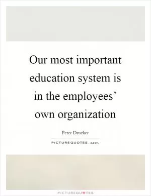 Our most important education system is in the employees’ own organization Picture Quote #1
