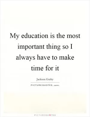 My education is the most important thing so I always have to make time for it Picture Quote #1