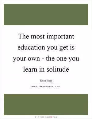 The most important education you get is your own - the one you learn in solitude Picture Quote #1
