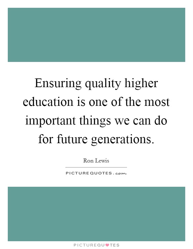 Ensuring quality higher education is one of the most important things we can do for future generations. Picture Quote #1