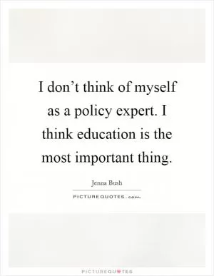 I don’t think of myself as a policy expert. I think education is the most important thing Picture Quote #1
