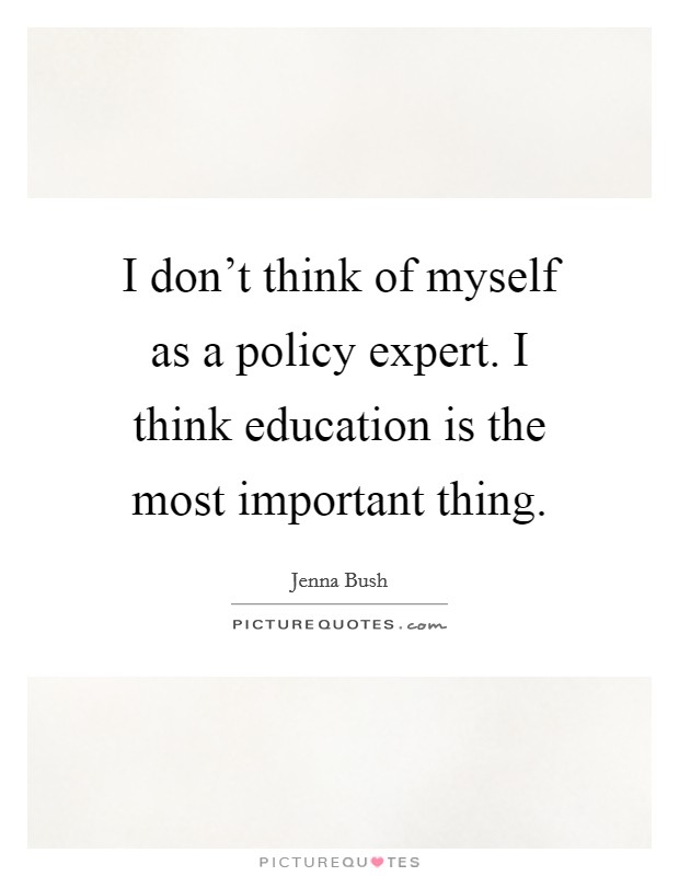 I don't think of myself as a policy expert. I think education is the most important thing. Picture Quote #1