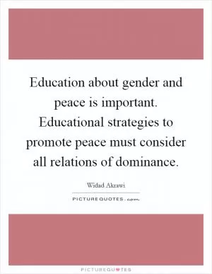 Education about gender and peace is important. Educational strategies to promote peace must consider all relations of dominance Picture Quote #1