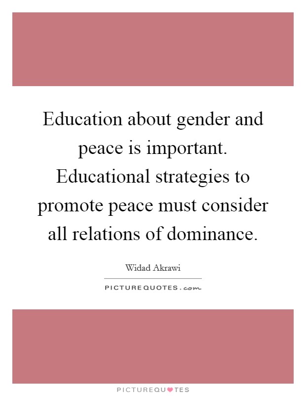 Education about gender and peace is important. Educational strategies to promote peace must consider all relations of dominance. Picture Quote #1