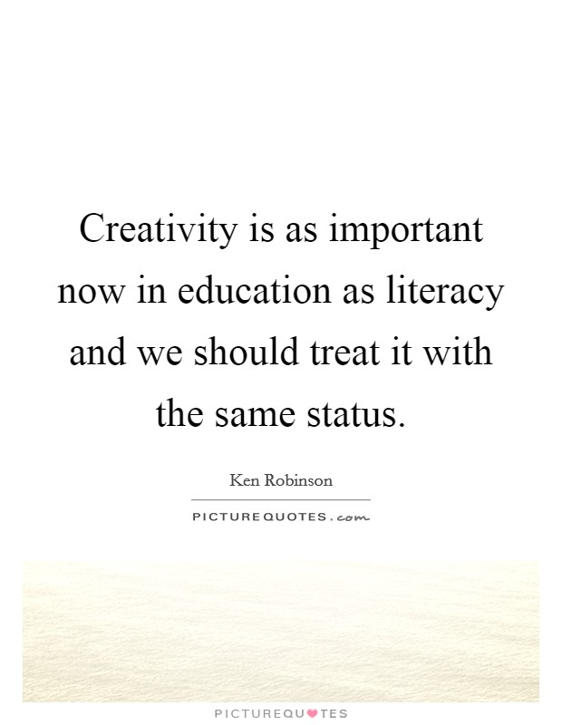 Creativity is as important now in education as literacy and we should treat it with the same status. Picture Quote #1