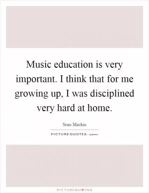 Music education is very important. I think that for me growing up, I was disciplined very hard at home Picture Quote #1